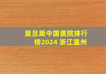 复旦版中国医院排行榜2024 浙江温州